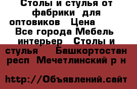 Столы и стулья от фабрики, для оптовиков › Цена ­ 180 - Все города Мебель, интерьер » Столы и стулья   . Башкортостан респ.,Мечетлинский р-н